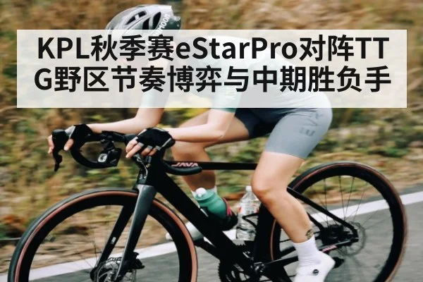 KPL秋季赛eStarPro对阵TTG野区节奏博弈与中期胜负手