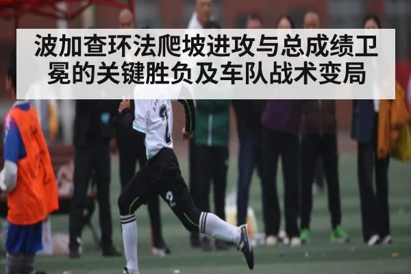 波加查环法爬坡进攻与总成绩卫冕的关键胜负及车队战术变局