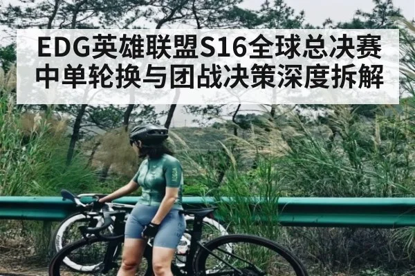 EDG英雄联盟S16全球总决赛中单轮换与团战决策深度拆解