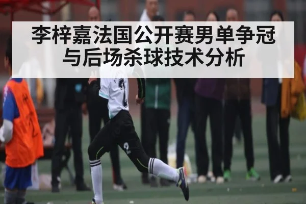 李梓嘉法国公开赛男单争冠与后场杀球技术分析 | Kaiyun sport